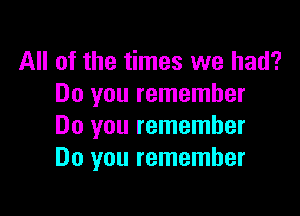 All of the times we had?
Do you remember

Do you remember
Do you remember