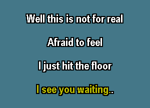 Well this is not for real
Afraid to feel

ljust hit the floor

I see you waiting.