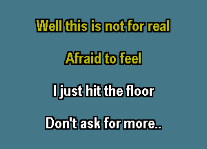 Well this is not for real

Afraid to feel

ljust hit the floor

Don't ask for more..