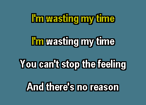 I'm wasting my time

I'm wasting my time

You can't stop the feeling

And there's no reason