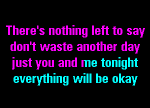 There's nothing left to say
don't waste another day
iust you and me tonight
everything will be okay