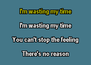 I'm wasting my time

I'm wasting my time

You can't stop the feeling

There's no reason