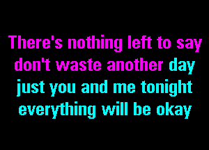 There's nothing left to say
don't waste another day
iust you and me tonight
everything will be okay