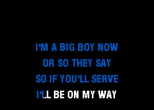 I'M A BIG BOY NOW

OR 80 THEY SAY
SO IF YOU'LL SERVE
I'LL BE ON MY WAY