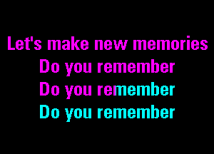 Let's make new memories
Do you remember

Do you remember
Do you remember