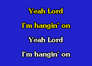 Yeah Lord
I'm hangin' on

Yeah Lord

I'm hangin' on
