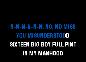 H-H-H-H-H-H, H0, H0 MISS
YOU MISUHDERSTOOD
SIXTEEN BIG BOY FULL PIHT
IN MY MAHHOOD