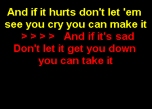 And if it hurts don't let 'em
see you cry you can make it
o o o o And if it's sad
Don't let it get you down
you can take it