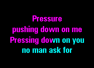 Pressure
pushing down on me

Pressing down on you
no man ask for