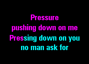 Pressure
pushing down on me

Pressing down on you
no man ask for