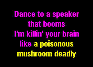 Dance to a speaker
that booms
I'm killin' your brain
like a poisonous

mushroom deadly l