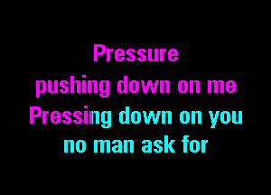 Pressure
pushing down on me

Pressing down on you
no man ask for