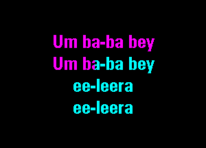 Um ha-ha hey
Um ha-ha hey

ee-leera
ee-Ieera