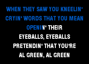 WHEN THEY SAW YOU KHEELIH'
CRYIH' WORDS THAT YOU MEAN
OPEHIH' THEIR
EYEBALLS, EYEBALLS
PRETEHDIH' THAT YOU'RE
AL GREEN, AL GREEN