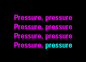 Pressure, pressure
Pressure, pressure

Pressure, pressure
Pressure, pressure