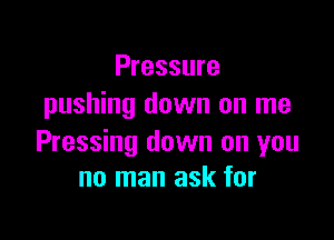 Pressure
pushing down on me

Pressing down on you
no man ask for