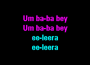 Um ha-ha hey
Um ha-ha hey

ee-leera
ee-Ieera