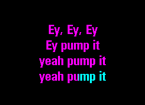 Ey, Ey. Ey
Ey pump it

yeah pump it
yeah pump it