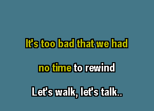 It's too bad that we had

no time to rewind

Lefs walk, let's talk..