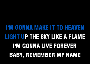 I'M GONNA MAKE IT TO HEAVEN
LIGHT UP THE SKY LIKE A FLAME
I'M GONNA LIVE FOREVER
BABY, REMEMBER MY NAME