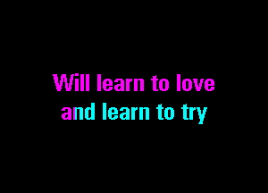 Will learn to love

and learn to try