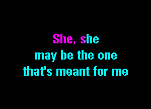 She,she

may be the one
that's meant for me