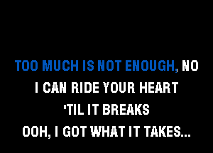 TOO MUCH IS NOT ENOUGH, NO
I CAN RIDE YOUR HEART
'TIL IT BREAKS
00H, I GOT WHAT IT TAKES...