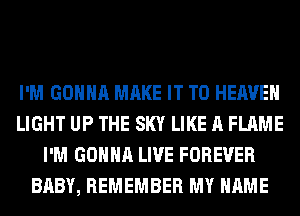 I'M GONNA MAKE IT TO HEAVEN
LIGHT UP THE SKY LIKE A FLAME
I'M GONNA LIVE FOREVER
BABY, REMEMBER MY NAME