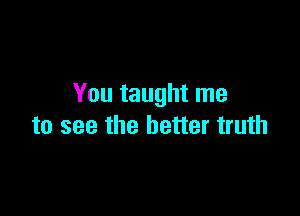 You taught me

to see the better truth