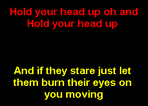 Hold your head up oh and
Hold your head up

And if they stare just let
them burn their eyes on
you moving