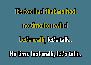 It's too bad that we had
no time to rewind

Lefs walk, let's talk..

No time last walk, lefs talk..