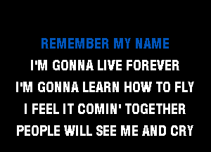 REMEMBER MY NAME
I'M GONNA LIVE FOREVER
I'M GONNA LEARN HOW TO FLY
I FEEL IT COMIH' TOGETHER
PEOPLE WILL SEE ME AND CRY