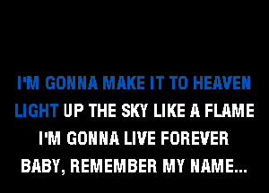 I'M GONNA MAKE IT TO HEAVEN
LIGHT UP THE SKY LIKE A FLAME
I'M GONNA LIVE FOREVER
BABY, REMEMBER MY NAME...