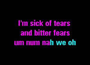 I'm sick of tears

and bitter fears
um num nah we oh