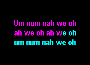 Um num nah we oh

ah we oh ah we oh
um num nah we oh