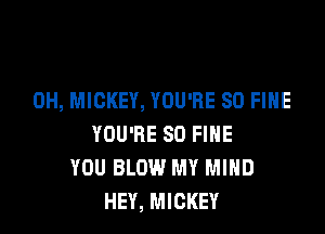 0H, MICKEY, YOU'RE SO FIHE

YOU'RE SO FIHE
YOU BLOW MY MIND
HEY, MICKEY