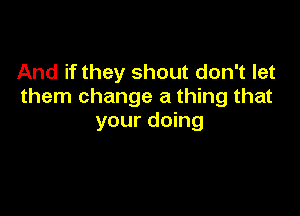 And if they shout don't let
them change a thing that

your doing