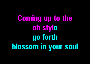 Coming up to the
oh stylo

go forth
blossom in your soul