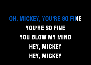 0H, MICKEY, YOU'RE SD FIHE
YOU'RE SO FINE

YOU BLOW MY MIND
HEY, MICKEY
HEY, MICKEY