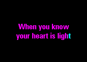 When you know

your heart is light