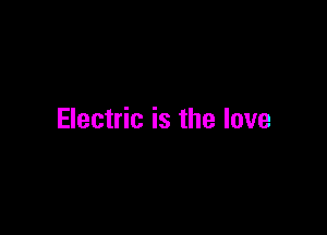 Electric is the love