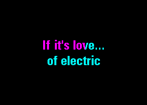 If it's love...

of electric