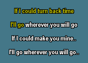 lfl could turn back time
I'll go wherever you will go

lfl could make you mine..

I'll go wherever you will go..