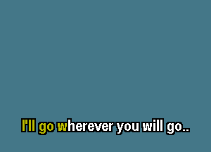 I'll go wherever you will go..