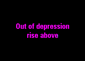 Out of depression

rise above