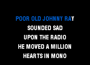 POOR OLD JOHNNY RM
SOUNDED SAD
UPON THE RADIO
HE MOVED A MILLION

HEARTS IN MONO l