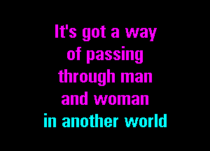 It's got a way
of passing

through man
and woman
in another world