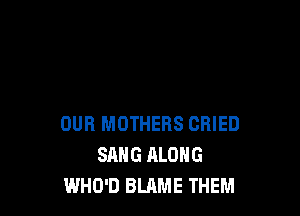 OUR MOTHERS CRIED
SANG RLOHG
WHO'D BLAME THEM
