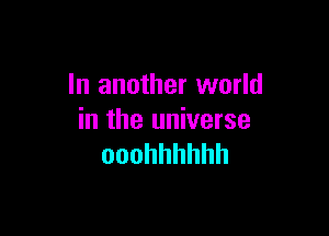 In another world

in the universe
ooohhhhhh