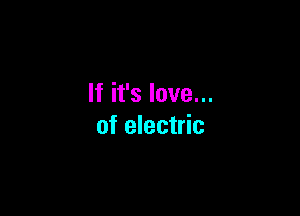 If it's love...

of electric